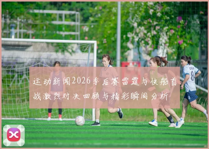 运动新闻2026季后赛雷霆与快船首战激烈对决回顾与精彩瞬间分析