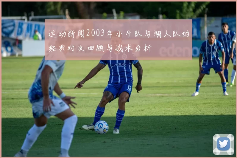 运动新闻2003年小牛队与湖人队的经典对决回顾与战术分析