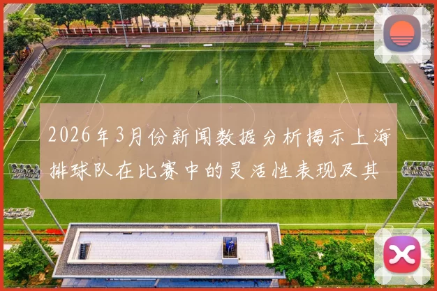 2026年3月份新闻数据分析揭示上海排球队在比赛中的灵活性表现及其影响因素探讨