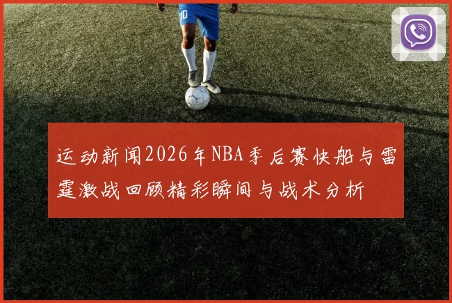 运动新闻2026年NBA季后赛快船与雷霆激战回顾精彩瞬间与战术分析