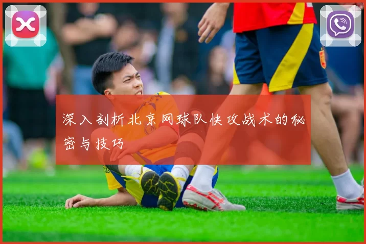深入剖析北京网球队快攻战术的秘密与技巧